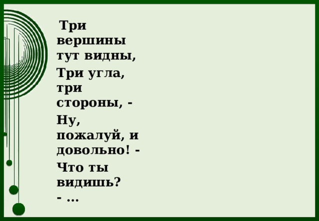  Три вершины тут видны, Три угла, три стороны, - Ну, пожалуй, и довольно! - Что ты видишь? - ... 