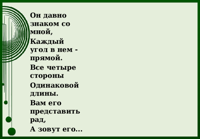 Он давно знаком со мной, Каждый угол в нем - прямой. Все четыре стороны Одинаковой длины. Вам его представить рад, А зовут его... 