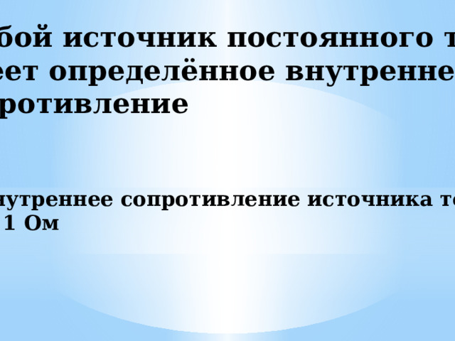 Любой источник постоянного тока имеет определённое внутреннее сопротивление   r – внутреннее сопротивление источника тока [r] = 1 Ом 