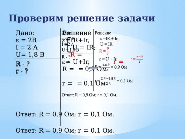 Проверим решение задачи Дано: Дано: R - ? ε = 2B R - ? ε = 2B Решение Ответ: R = 0,9 Ом; r = 0,1 Ом. I = 2 A ε=IR+Ir, Ответ: R = 0,9 Ом; r = 0,1 Ом. r - ? I = 2 A r - ? U= 1,8 В U= 1,8 В  U = IR;  R = ε= U+Ir, r = R = = 0,9 Ом r = = 0,1 Ом 