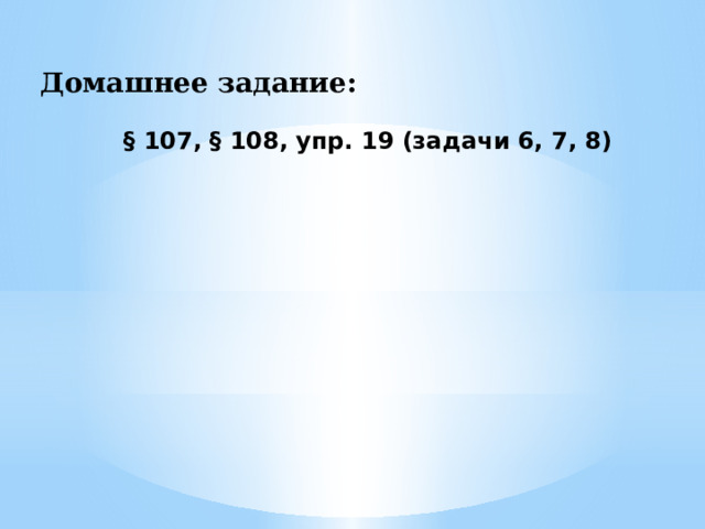 Домашнее задание: § 107, § 108, упр. 19 (задачи 6, 7, 8) 