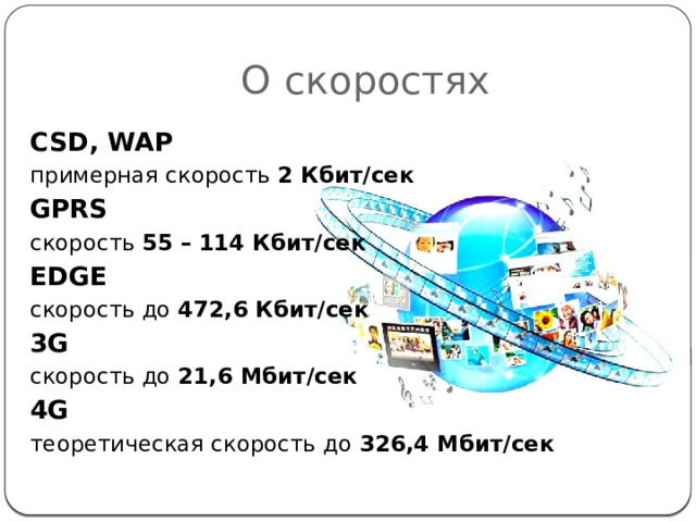 О  скоростях CSD, WAP примерная скорость 2 Кбит/сек  GPRS скорость 55 –  114 Кбит/сек  EDGE скорость до 472,6 Кбит/сек 3G скорость до 21,6 Мбит/сек 4G теоретическая скорость до 326,4 Мбит/сек 