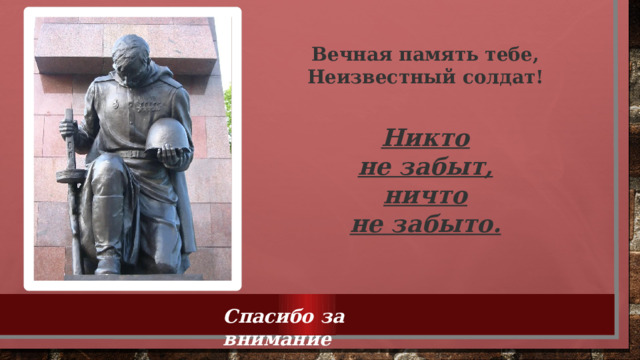 Вечная память тебе, Неизвестный солдат! Никто не забыт, ничто не забыто.  Спасибо за внимание 