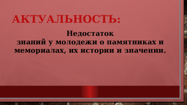 Актуальность: Недостаток знаний у молодежи о памятниках и мемориалах, их истории и значении. 