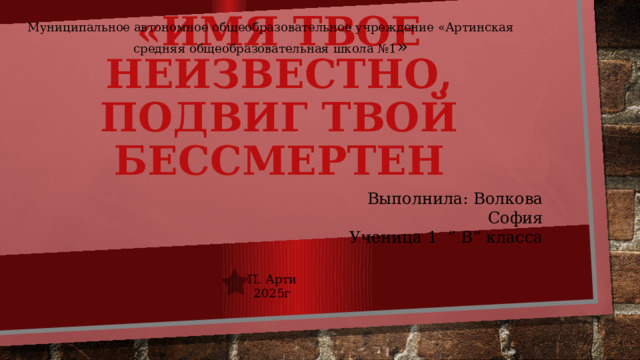  Муниципальное автономное общеобразовательное учреждение «Артинская средняя общеобразовательная школа №1 »   «Имя твое неизвестно, подвиг твой бессмертен Выполнила: Волкова София Ученица 1 ” В” класса П. Арти 2025г 