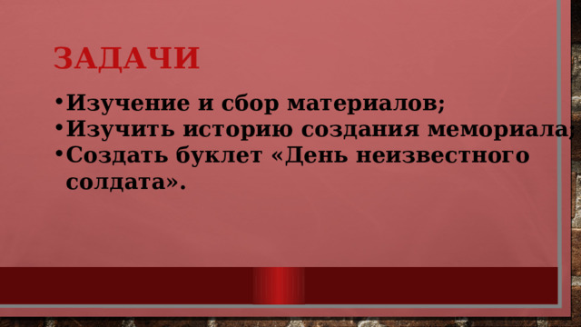 Задачи Изучение и сбор материалов; Изучить историю создания мемориала; Создать буклет «День неизвестного солдата». 