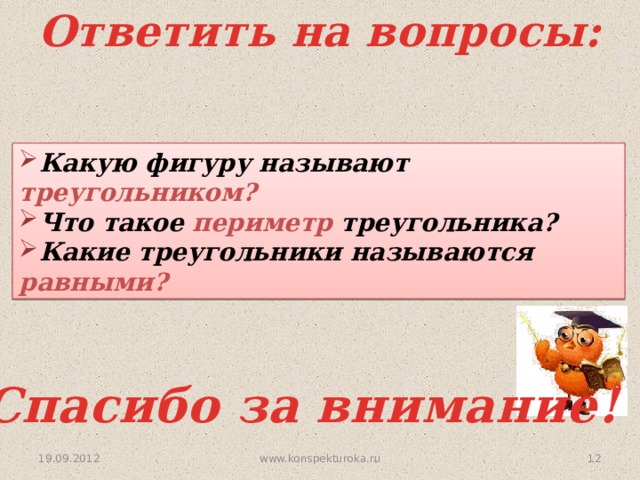 Ответить на вопросы: Какую фигуру называют треугольником? Что такое периметр треугольника? Какие треугольники называются равными? Спасибо за внимание! 19.09.2012  www.konspekturoka.ru 