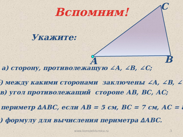 С Вспомним! Укажите: В А  а) сторону, противолежащую ∠А, ∠В, ∠С;  б) между какими сторонами заключены ∠А, ∠В, ∠С;  в) угол противолежащий стороне АВ, ВС, АС; г) периметр ∆ АВС, если АВ = 5 см, ВС = 7 см, АС = 8 см; д) формулу для вычисления периметра ∆ АВС.   www.konspekturoka.ru 