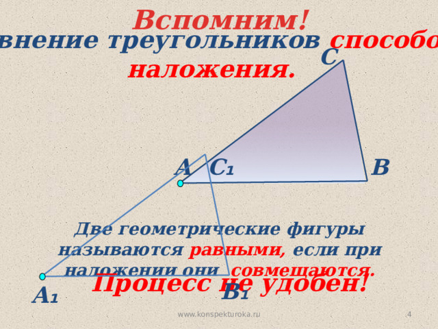 Вспомним! Сравнение треугольников способом  наложения. С С ₁ А В Две геометрические фигуры называются равными, если при наложении они совмещаются. Процесс не удобен! В ₁ А ₁ 3 www.konspekturoka.ru 