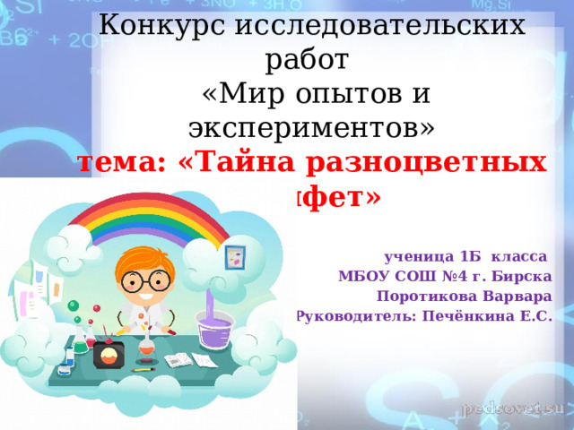 Конкурс исследовательских работ  «Мир опытов и экспериментов»  тема: «Тайна разноцветных конфет»   ученица 1Б класса МБОУ СОШ №4 г. Бирска Поротикова Варвара Руководитель: Печёнкина Е.С. 