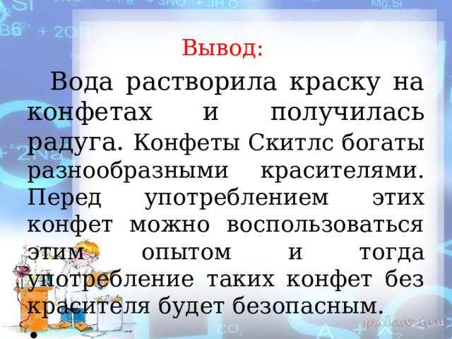 Вывод:  Вода растворила краску на конфетах и получилась радуга. Конфеты Скитлс богаты разнообразными красителями. Перед употреблением этих конфет можно воспользоваться этим опытом и тогда употребление таких конфет без красителя будет безопасным.     