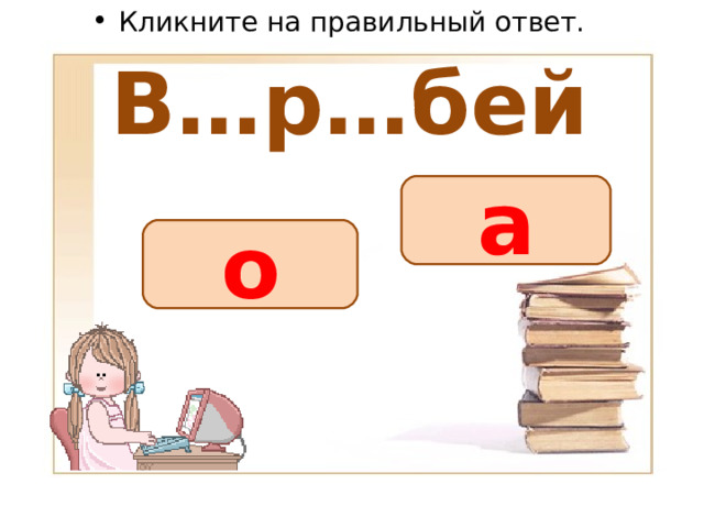 Кликните на правильный ответ. В…р…бей а о 