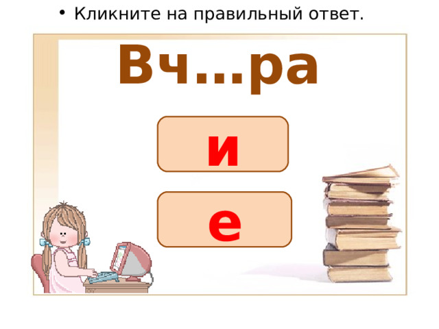 Кликните на правильный ответ. Вч…ра и е 