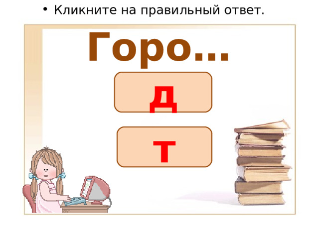 Кликните на правильный ответ. Горо… д т 