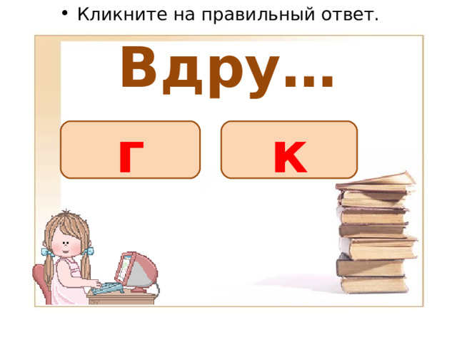 Кликните на правильный ответ. Вдру… г к 