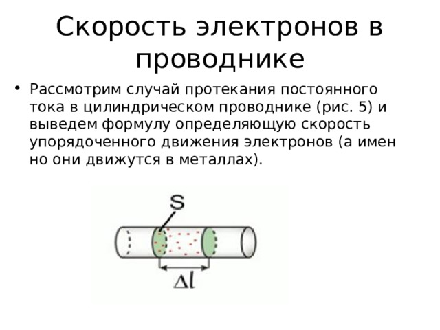Скорость электронов в проводнике Рас­смот­рим слу­чай про­те­ка­ния по­сто­ян­но­го тока в ци­лин­дри­че­ском про­вод­ни­ке (рис. 5) и вы­ве­дем фор­му­лу опре­де­ля­ю­щую ско­рость упо­ря­до­чен­но­го дви­же­ния элек­тро­нов (а имен­но они дви­жут­ся в ме­тал­лах).  