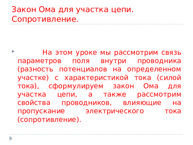 Закон Ома для участка цепи. Сопротивление.  На этом уроке мы рассмотрим связь параметров поля внутри проводника (разность потенциалов на определенном участке) с характеристикой тока (силой тока), сформулируем закон Ома для участка цепи, а также рассмотрим свойства проводников, влияющие на пропускание электрического тока (сопротивление). 