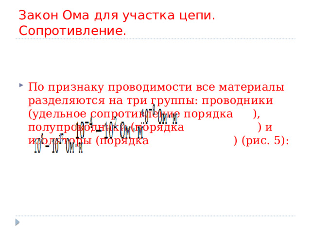 Закон Ома для участка цепи. Сопротивление. По признаку проводимости все материалы разделяются на три группы: проводники (удельное сопротивление порядка   ), полупроводники (порядка    ) и изоляторы (порядка    ) (рис. 5): 