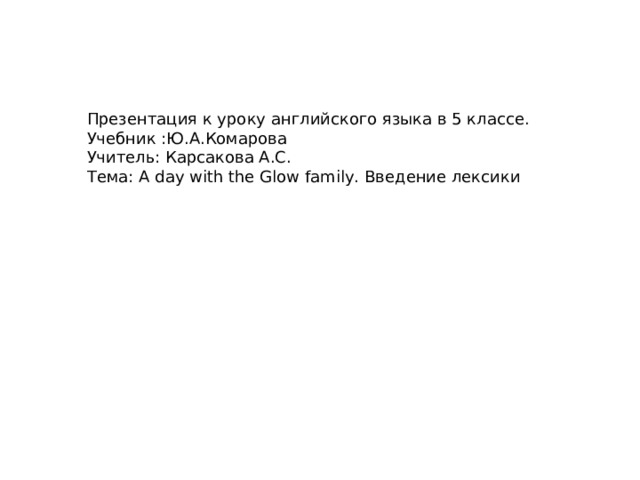 Презентация к уроку английского языка в 5 классе. Учебник :Ю.А.Комарова Учитель: Карсакова А.С. Тема: A day with the Glow family. Введение лексики 