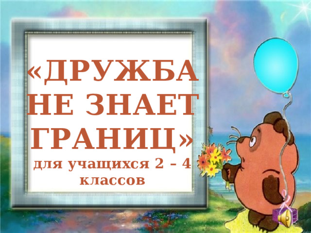 «ДРУЖБА НЕ ЗНАЕТ ГРАНИЦ» для учащихся 2 – 4 классов   