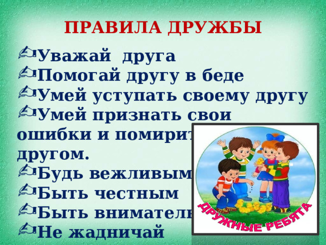 ПРАВИЛА ДРУЖБЫ Уважай друга Помогай другу в беде Умей уступать своему другу Умей признать свои ошибки и помириться с другом. Будь вежливым Быть честным Быть внимательным Не жадничай 