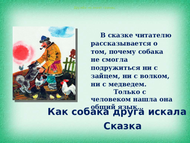 Дружба не знает границ В сказке читателю рассказывается о том, почему собака не смогла подружиться ни с зайцем, ни с волком, ни с медведем.  Только с человеком нашла она общий язык…  Как собака друга искала  Сказка 