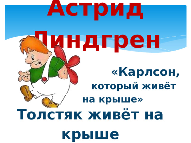 Астрид Линдгрен  «Карлсон,  который живёт на крыше»  Толстяк живёт на крыше Летает он всех выше! 