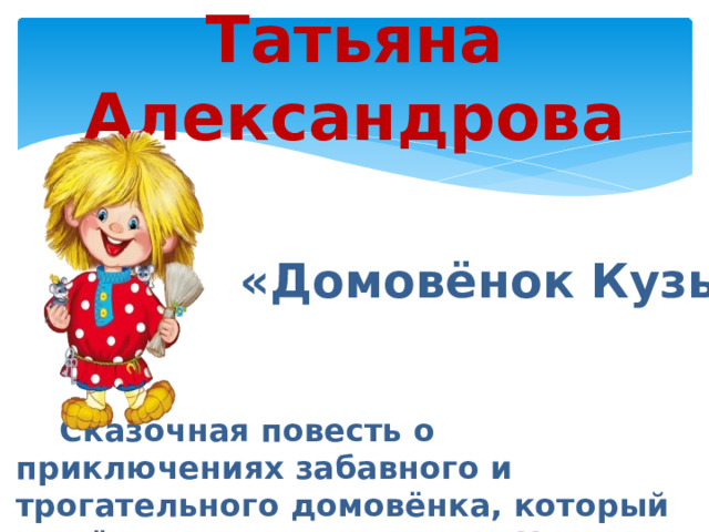 Татьяна Александрова  «Домовёнок Кузька»  Сказочная повесть о приключениях забавного и трогательного домовёнка, который живёт в квартире девочки Наташи. 
