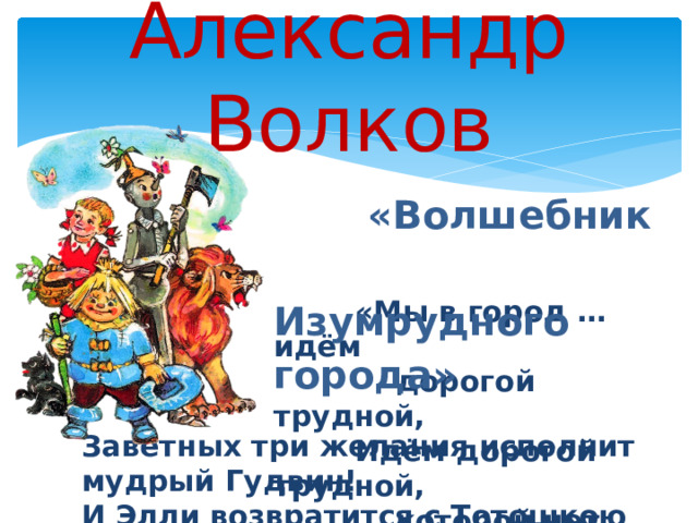 Заветных три желания исполнит мудрый Гудвин! И Элли возвратится с Тотошкою домой!» Александр Волков  «Волшебник Изумрудного города»  «Мы в город … идём  дорогой трудной,  Идём дорогой трудной,  которой нет конца. 