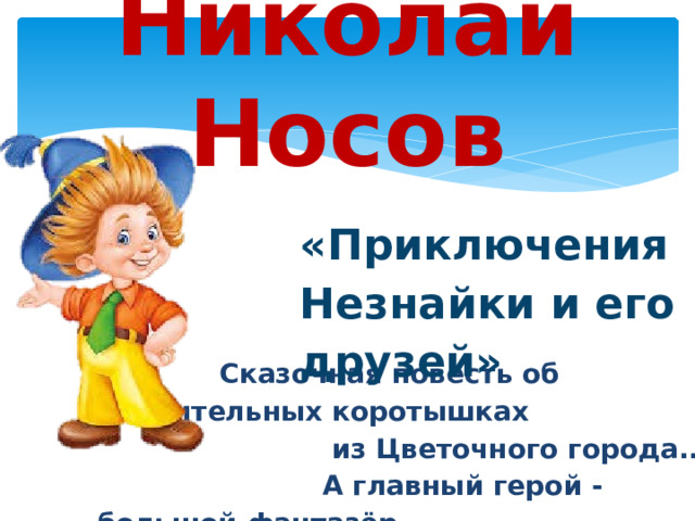 Николай Носов «Приключения Незнайки и его друзей»  Сказочная повесть об удивительных коротышках  из Цветочного города...  А главный герой - большой фантазёр, выдумщик, всё хочет уметь, но ничему не хочет учиться 
