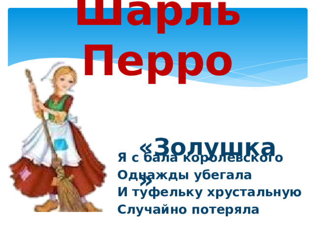 Шарль Перро  «Золушка»  Я с бала королевского  Однажды убегала  И туфельку хрустальную  Случайно потеряла 
