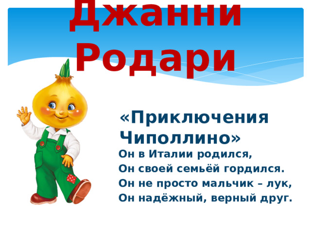 Джанни Родари «Приключения Чиполлино»      Он в Италии родился,  Он своей семьёй гордился.  Он не просто мальчик – лук,  Он надёжный, верный друг. 