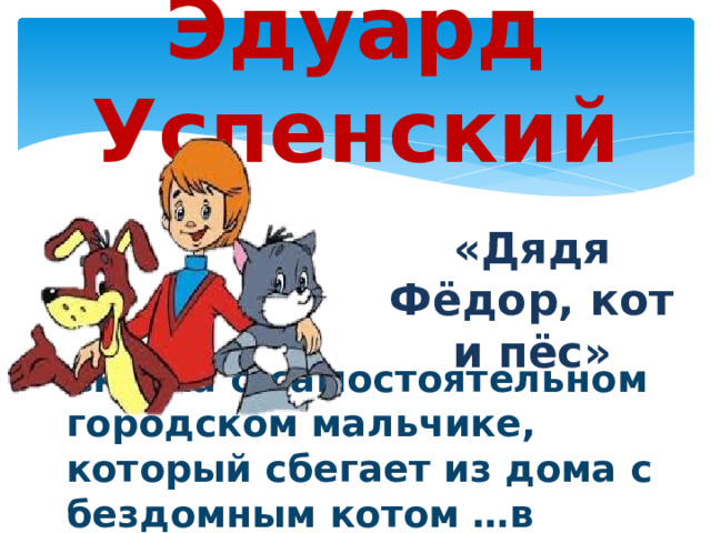 Эдуард Успенский «Дядя Фёдор, кот и пёс» Сказка о самостоятельном городском мальчике, который сбегает из дома с бездомным котом …в деревню Простоквашино. 