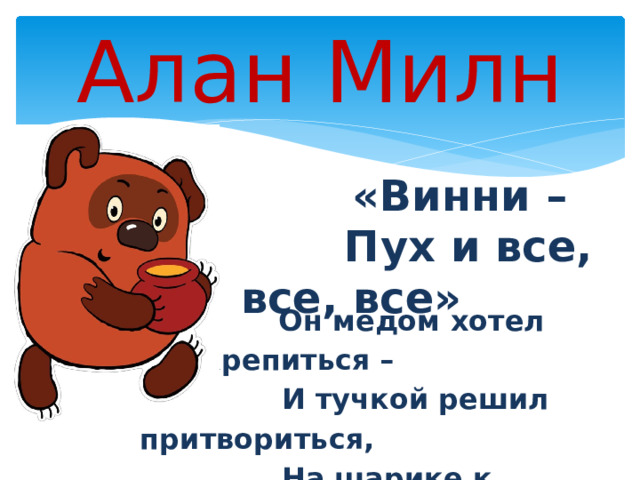  Он мёдом хотел подкрепиться –  И тучкой решил притвориться,  На шарике к пчёлам взлетел,  Но мёду поесть не сумел. Алан Милн  «Винни –  Пух и все, все, все» 