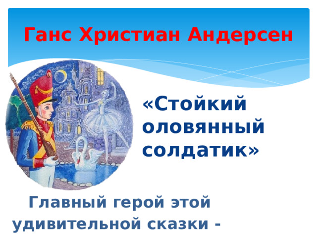 Ганс Христиан Андерсен «Стойкий оловянный солдатик»  Главный герой этой удивительной сказки - игрушечный солдатик, отлитый из олова. 