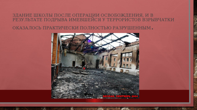 Здание школы после операции освобождения, и в результате подрыва имевшейся у террористов взрывчатки оказалось практически полностью разрушенным . 