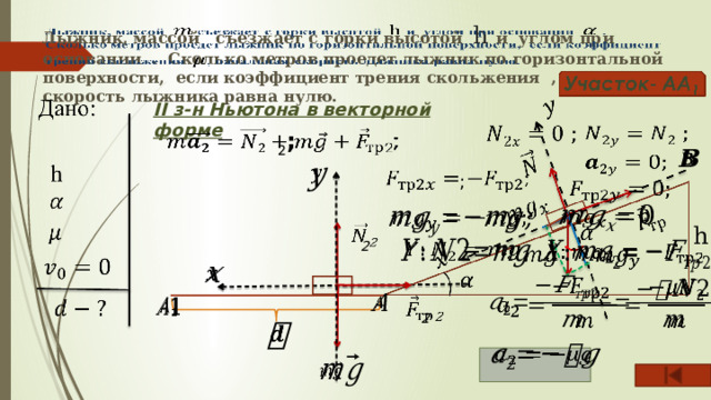     Лыжник, массой съезжает с горки высотой h и углом при основании . Сколько метров проедет лыжник по горизонтальной поверхности, если коэффициент трения скольжения , начальная скорость лыжника равна нулю. II з-н Ньютона в векторной форме     2 ;        ;         h   2             2         