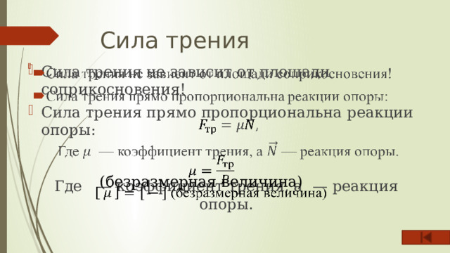 Сила трения Сила трения не зависит от площади соприкосновения! Сила трения прямо пропорциональна реакции опоры:    Где  — коэффициент трения, а — реакция опоры.    (безразмерная величина) 