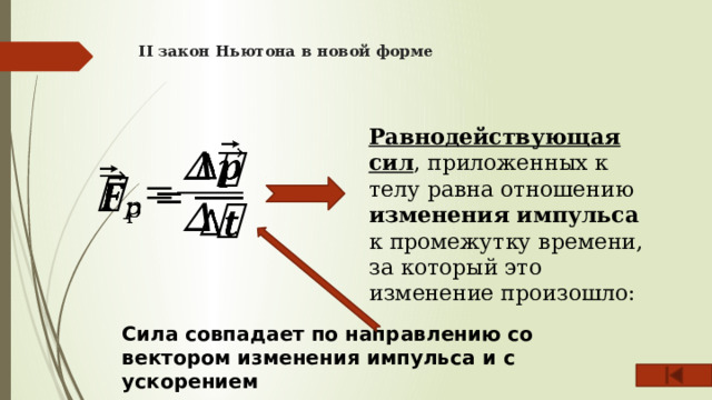 II закон Ньютона в новой форме   Равнодействующая сил , приложенных к телу равна отношению изменения импульса к промежутку времени, за который это изменение произошло:   Сила совпадает по направлению со вектором изменения импульса и с ускорением 