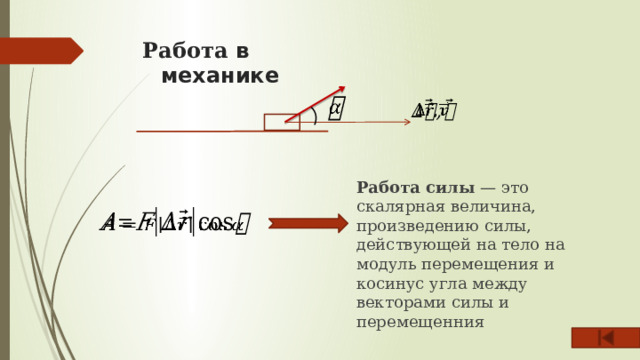 Работа в механике       Работа силы — это скалярная величина, произведению силы, действующей на тело на модуль перемещения и косинус угла между векторами силы и перемещенния   