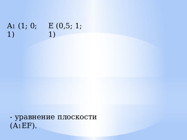 A 1 (1; 0; 1) Е (0,5; 1; 1) - уравнение плоскости (А 1 EF). 