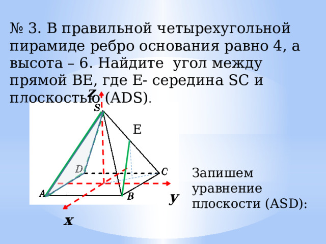 № 3. В правильной четырехугольной пирамиде ребро основания равно 4, а высота – 6. Найдите угол между прямой ВЕ, где Е- середина SC и плоскостью (АDS) . z E Запишем уравнение плоскости (АSD): y х 