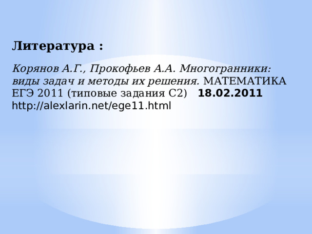Литература : Корянов А.Г., Прокофьев А.А. Многогранники: виды задач и методы их решения. МАТЕМАТИКА ЕГЭ 2011 (типовые задания С2) 18.02.2011 http://alexlarin.net/ege11.html 