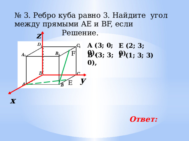 № 3. Ребро куба равно 3. Найдите угол между прямыми AE и BF, если      Решение. z A (3; 0; 0), Е (2; 3; 0) F В (3; 3; 0), F (1; 3; 3) у E х Ответ: 