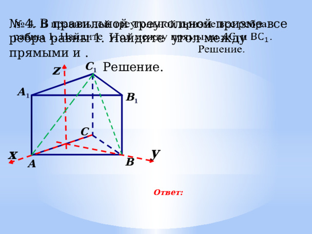 № 4. В правильной треугольной призме все ребра равны 1. Найдите угол между прямыми и .         Решение. С 1 z А 1 В 1 С у х В А Ответ: 