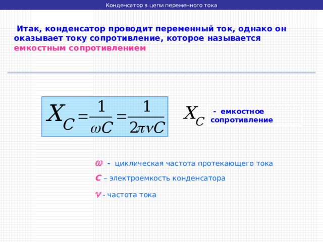 Конденсатор в цепи переменного тока  Итак, конденсатор проводит переменный ток, однако он оказывает току сопротивление, которое называется  емкостным сопротивлением  - емкостное сопротивление   - циклическая частота протекающего тока С – электроемкость конденсатора   - частота тока 