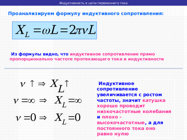 Индуктивность в цепи переменного тока  Проанализируем формулу индуктивного сопротивления:  Из формулы видно, что индуктивное  сопротивление прямо пропорционально частоте протекающего тока и индуктивности  Индуктивное сопротивление увеличивается с ростом частоты, значит катушка хорошо проводит низкочастотные колебания и плохо – высокочастотные , а для постоянного тока оно равно нулю 