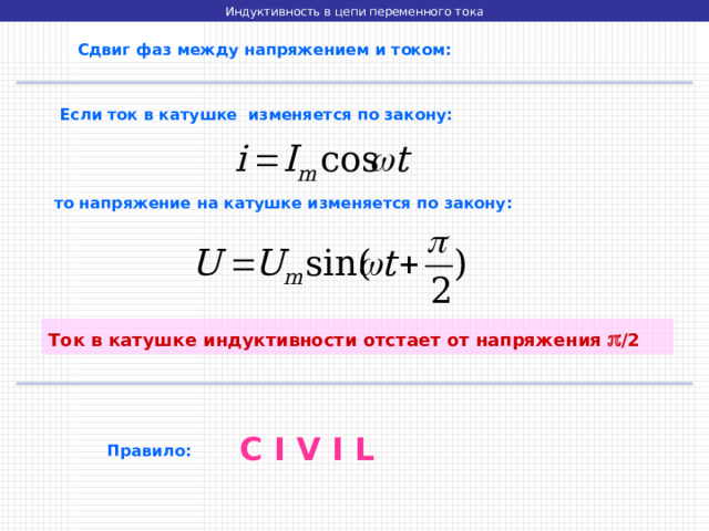 Индуктивность в цепи переменного тока  Сдвиг фаз между напряжением и током:  Если ток в катушке изменяется по закону:  то напряжение на катушке изменяется по закону: Ток в катушке индуктивности отстает от напряжения  /2 C I V I L  Правило: 