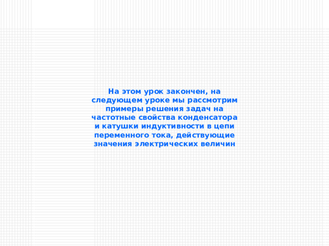 На этом урок закончен, на следующем уроке мы рассмотрим примеры решения задач на частотные свойства конденсатора и катушки индуктивности в цепи переменного тока, действующие значения электрических величин 