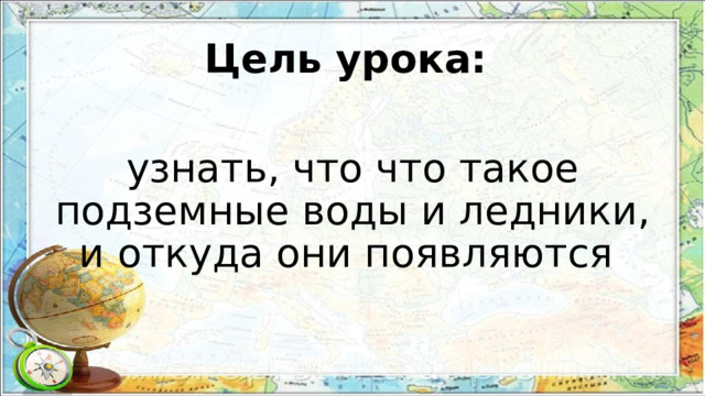 Цель урока: узнать, что что такое подземные воды и ледники, и откуда они появляются 